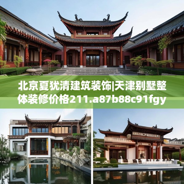 北京夏犹清建筑装饰|天津别墅整体装修价格211.a87b88c91fgy.98poiy