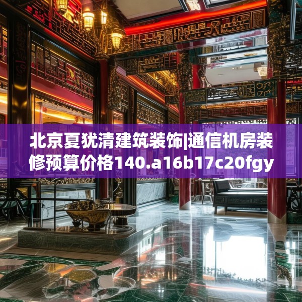 北京夏犹清建筑装饰|通信机房装修预算价格140.a16b17c20fgy.27xczxv