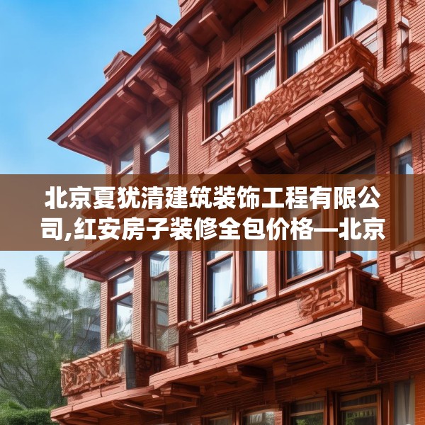 北京夏犹清建筑装饰工程有限公司,红安房子装修全包价格—北京夏犹清建筑装饰工程有限公司614.a490b491c494fgy.50176657