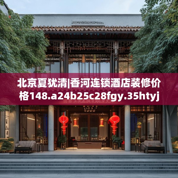 北京夏犹清|香河连锁酒店装修价格148.a24b25c28fgy.35htyj