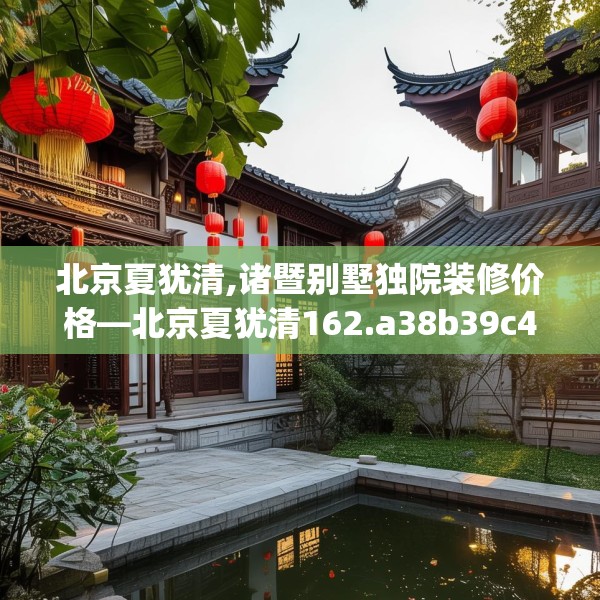 北京夏犹清,诸暨别墅独院装修价格—北京夏犹清162.a38b39c42fgy.49nbn