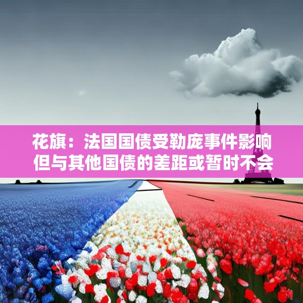 花旗：法国国债受勒庞事件影响 但与其他国债的差距或暂时不会进一步扩大