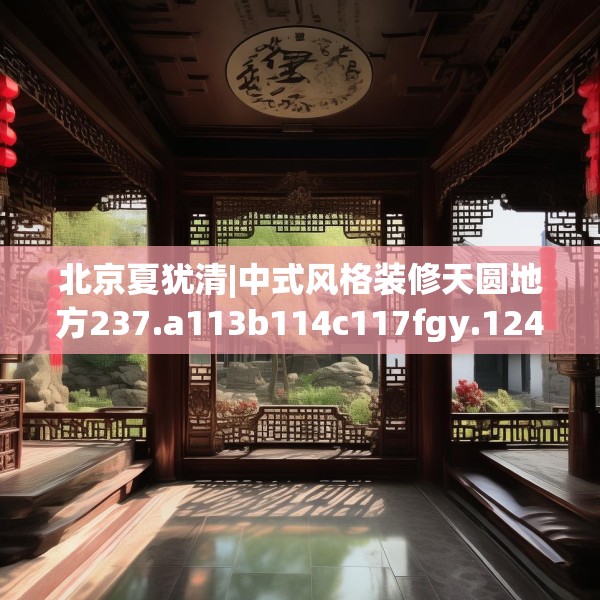 北京夏犹清|中式风格装修天圆地方237.a113b114c117fgy.124uyk