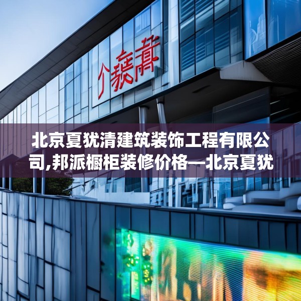 北京夏犹清建筑装饰工程有限公司,邦派橱柜装修价格—北京夏犹清建筑装饰工程有限公司403.a279b280c283fgy.290fdsfds