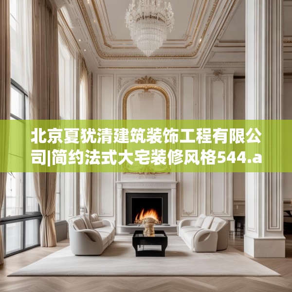 北京夏犹清建筑装饰工程有限公司|简约法式大宅装修风格544.a420b421c424fgy.431htyj