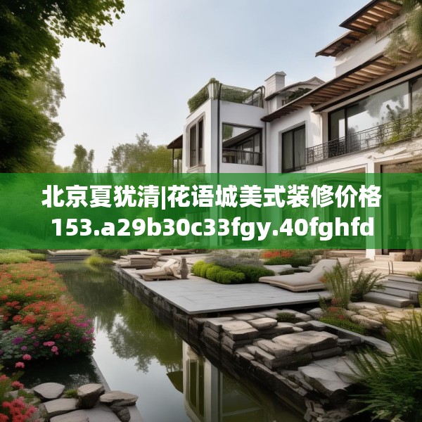 北京夏犹清|花语城美式装修价格153.a29b30c33fgy.40fghfd