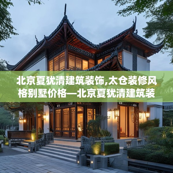 北京夏犹清建筑装饰,太仓装修风格别墅价格—北京夏犹清建筑装饰134.a10b11c14fgy.21wew