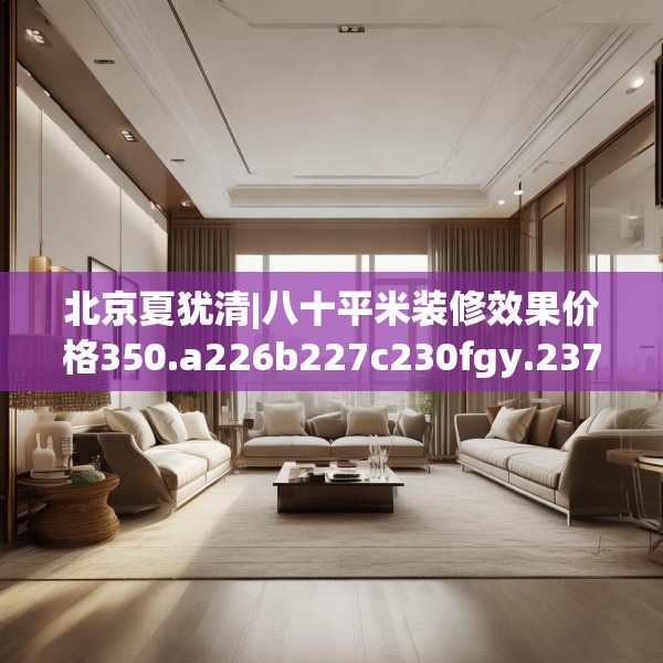 北京夏犹清|八十平米装修效果价格350.a226b227c230fgy.237wew
