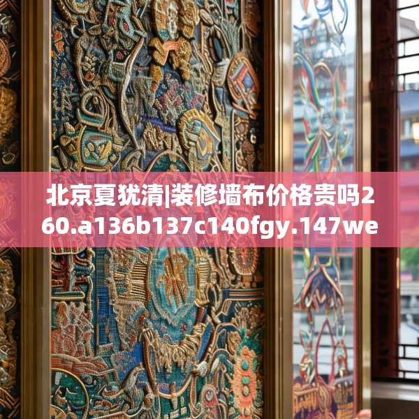 北京夏犹清|装修墙布价格贵吗260.a136b137c140fgy.147wew