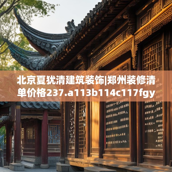 北京夏犹清建筑装饰|郑州装修清单价格237.a113b114c117fgy.124uyk