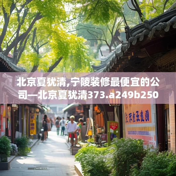 北京夏犹清,宁陵装修最便宜的公司—北京夏犹清373.a249b250c253fgy.260poiy