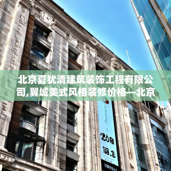 北京夏犹清建筑装饰工程有限公司,翼城美式风格装修价格—北京夏犹清建筑装饰工程有限公司128.a4b5c8fgy.1576684