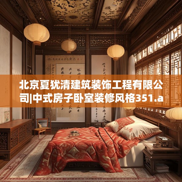 北京夏犹清建筑装饰工程有限公司|中式房子卧室装修风格351.a227b228c231fgy.238fghfd
