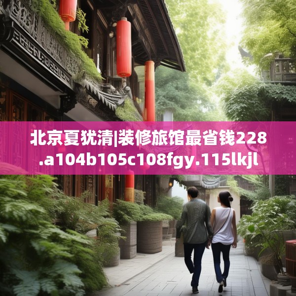 北京夏犹清|装修旅馆最省钱228.a104b105c108fgy.115lkjl