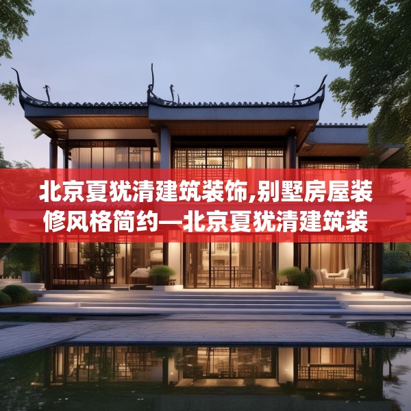 北京夏犹清建筑装饰,别墅房屋装修风格简约—北京夏犹清建筑装饰618.a494b495c498fgy.505dsfds
