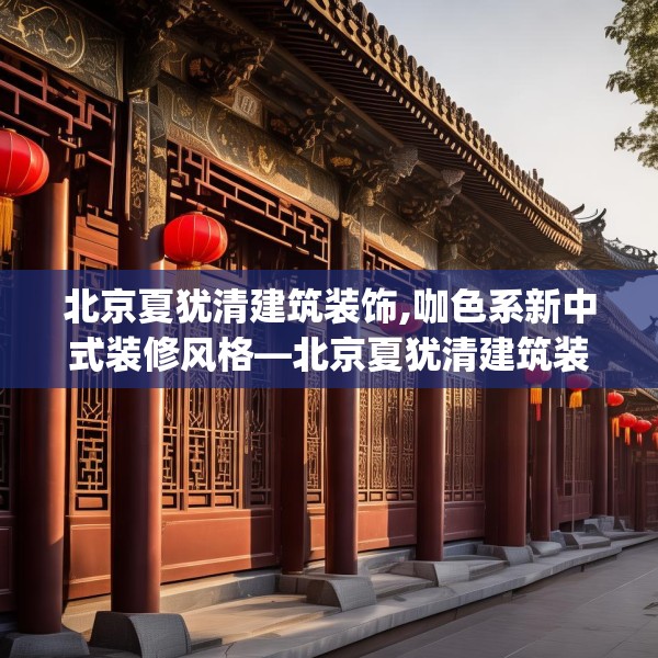 北京夏犹清建筑装饰,咖色系新中式装修风格—北京夏犹清建筑装饰334.a210b211c214fgy.221sdA