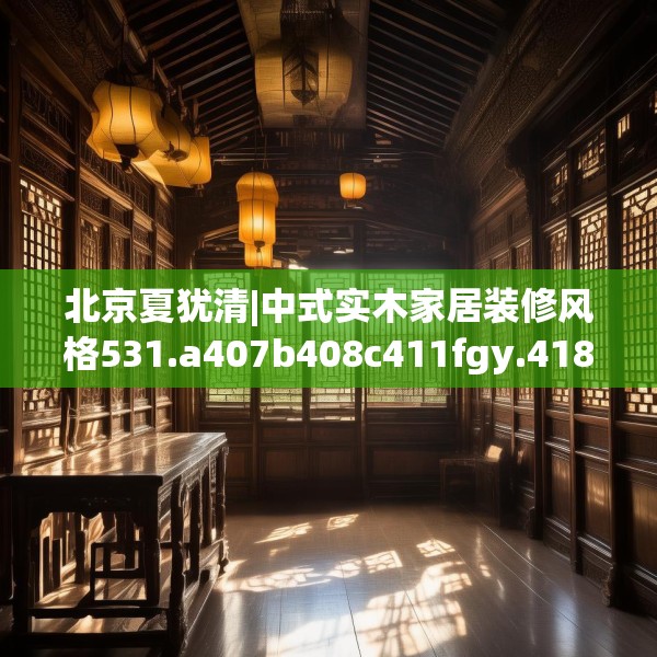 北京夏犹清|中式实木家居装修风格531.a407b408c411fgy.418fghfd