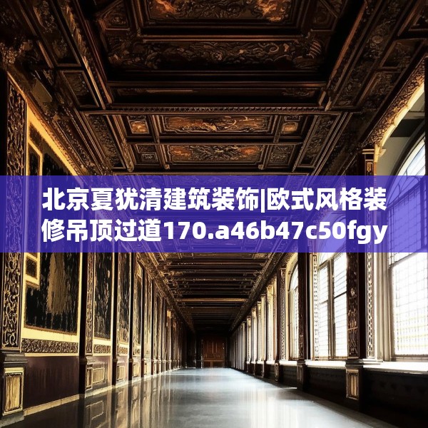 北京夏犹清建筑装饰|欧式风格装修吊顶过道170.a46b47c50fgy.57wew
