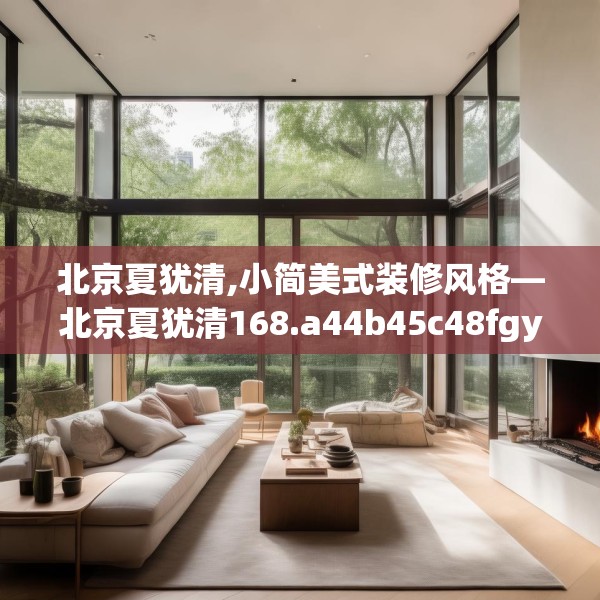 北京夏犹清,小简美式装修风格—北京夏犹清168.a44b45c48fgy.55dsfds