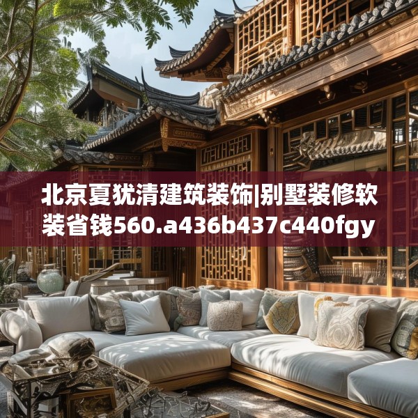 北京夏犹清建筑装饰|别墅装修软装省钱560.a436b437c440fgy.44776660