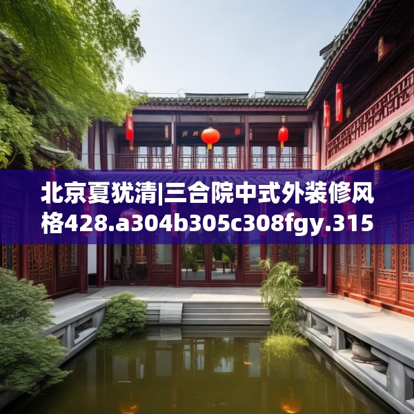 北京夏犹清|三合院中式外装修风格428.a304b305c308fgy.315xczxv