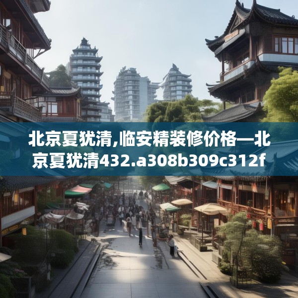 北京夏犹清,临安精装修价格—北京夏犹清432.a308b309c312fgy.319nbn