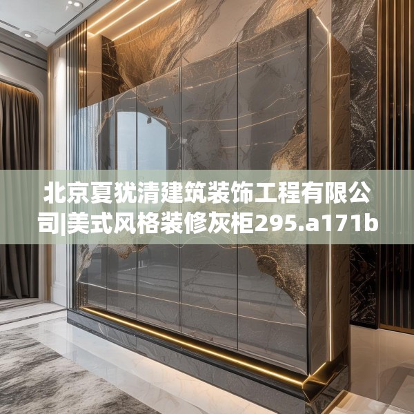 北京夏犹清建筑装饰工程有限公司|美式风格装修灰柜295.a171b172c175fgy.182fdsfds