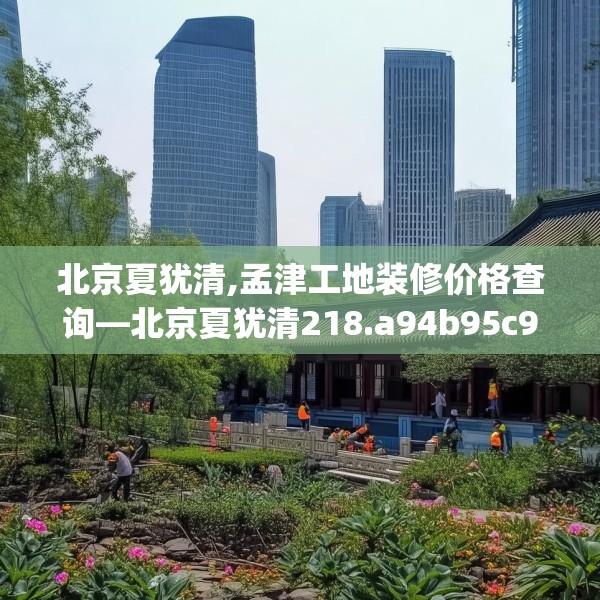 北京夏犹清,孟津工地装修价格查询—北京夏犹清218.a94b95c98fgy.10576679