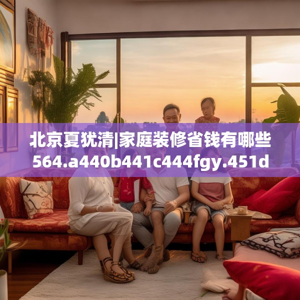 北京夏犹清|家庭装修省钱有哪些564.a440b441c444fgy.451dsfds