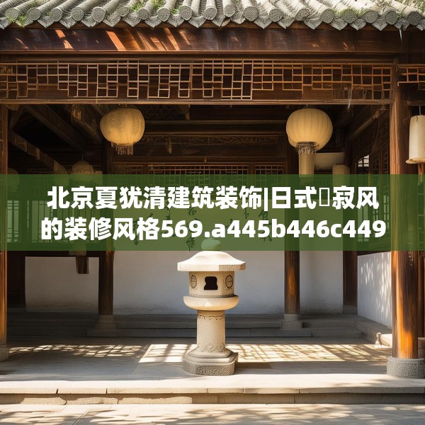 北京夏犹清建筑装饰|日式侘寂风的装修风格569.a445b446c449fgy.456cvcx