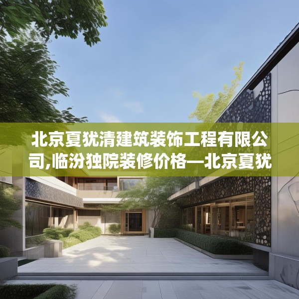北京夏犹清建筑装饰工程有限公司,临汾独院装修价格—北京夏犹清建筑装饰工程有限公司582.a458b459c462fgy.469dsfds