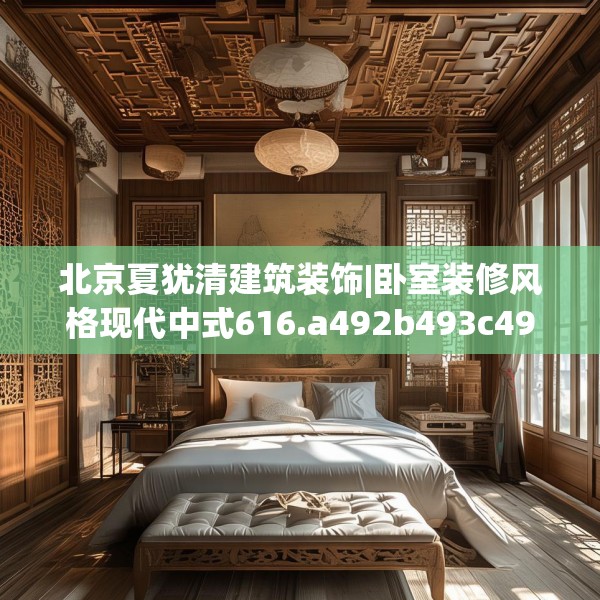 北京夏犹清建筑装饰|卧室装修风格现代中式616.a492b493c496fgy.503htyj