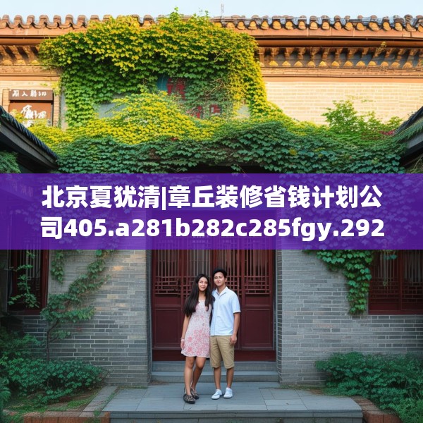 北京夏犹清|章丘装修省钱计划公司405.a281b282c285fgy.292fghfd