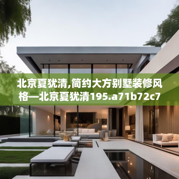 北京夏犹清,简约大方别墅装修风格—北京夏犹清195.a71b72c75fgy.82fhsg