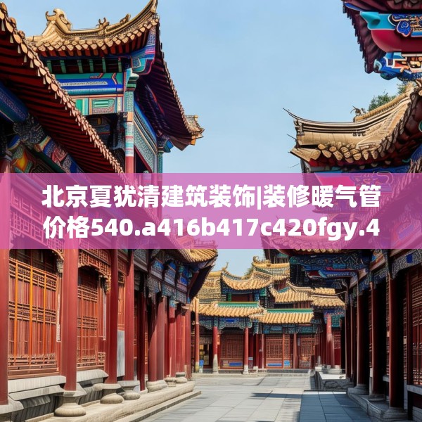 北京夏犹清建筑装饰|装修暖气管价格540.a416b417c420fgy.427nbn