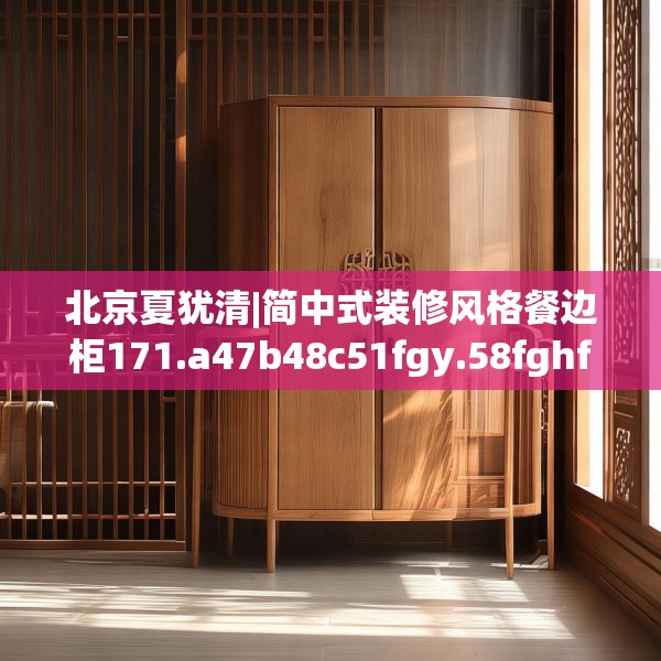 北京夏犹清|简中式装修风格餐边柜171.a47b48c51fgy.58fghfd
