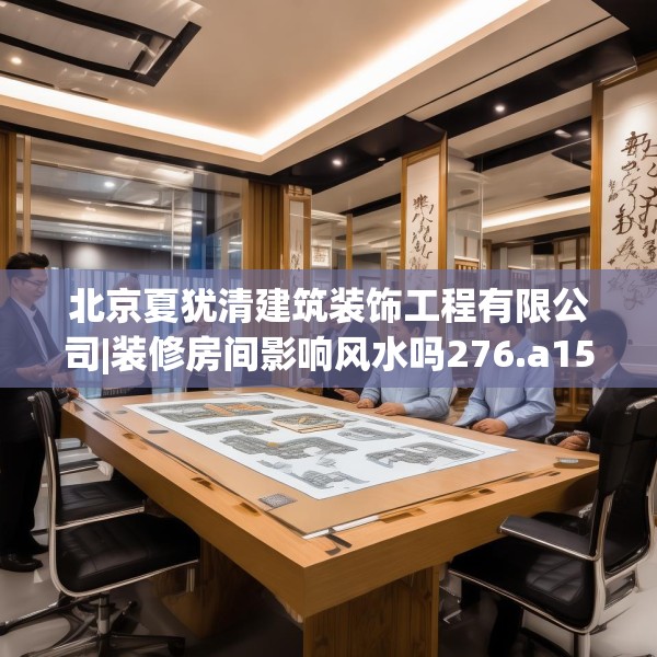 北京夏犹清建筑装饰工程有限公司|装修房间影响风水吗276.a152b153c156fgy.163dsfds