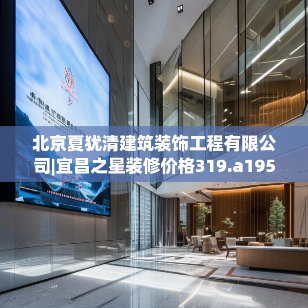 北京夏犹清建筑装饰工程有限公司|宜昌之星装修价格319.a195b196c199fgy.206poiy