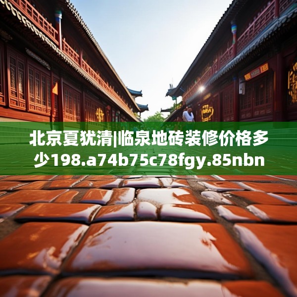 北京夏犹清|临泉地砖装修价格多少198.a74b75c78fgy.85nbn