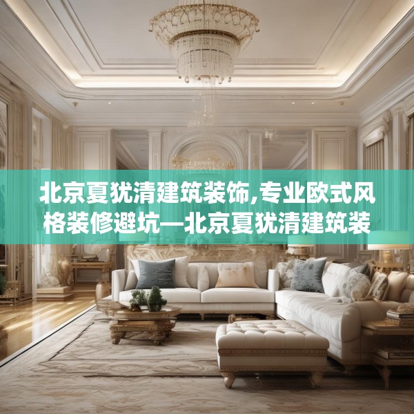 北京夏犹清建筑装饰,专业欧式风格装修避坑—北京夏犹清建筑装饰328.a204b205c208fgy.215htyj