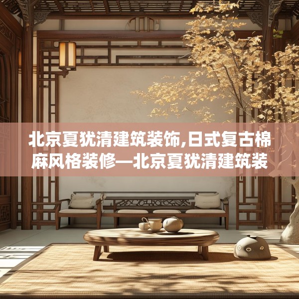 北京夏犹清建筑装饰,日式复古棉麻风格装修—北京夏犹清建筑装饰356.a232b233c236fgy.243xczxv