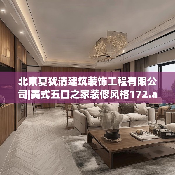 北京夏犹清建筑装饰工程有限公司|美式五口之家装修风格172.a48b49c52fgy.59sdA