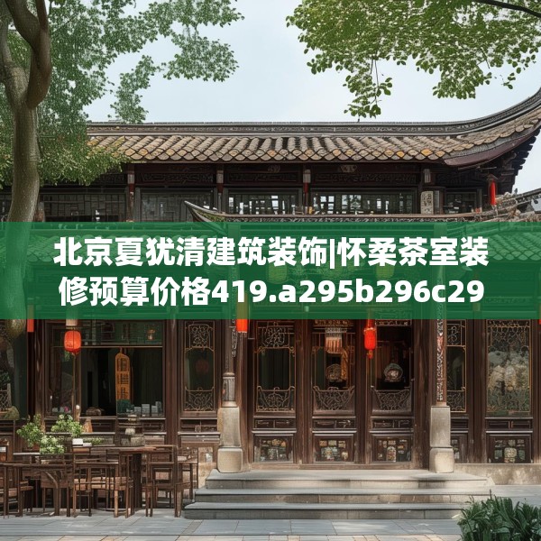 北京夏犹清建筑装饰|怀柔茶室装修预算价格419.a295b296c299fgy.306fds