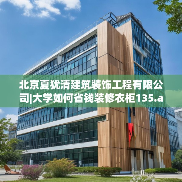 北京夏犹清建筑装饰工程有限公司|大学如何省钱装修衣柜135.a11b12c15fgy.22fghfd