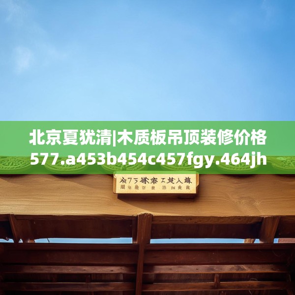 北京夏犹清|木质板吊顶装修价格577.a453b454c457fgy.464jhhj