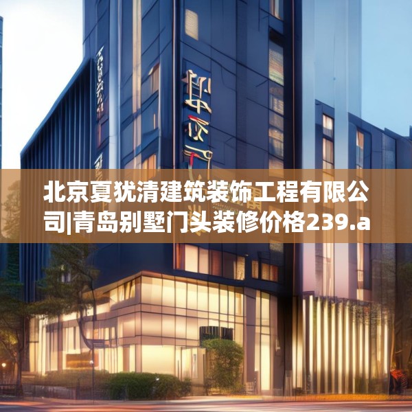 北京夏犹清建筑装饰工程有限公司|青岛别墅门头装修价格239.a115b116c119fgy.126fds