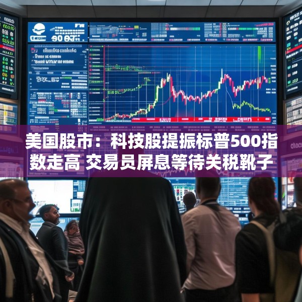 美国股市：科技股提振标普500指数走高 交易员屏息等待关税靴子落地