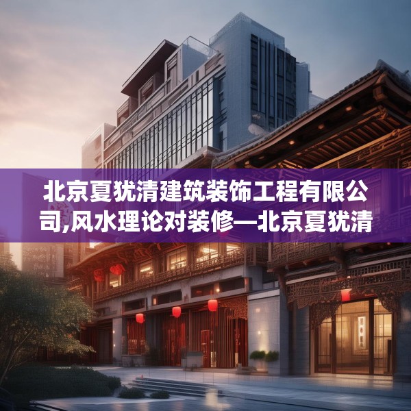 北京夏犹清建筑装饰工程有限公司,风水理论对装修—北京夏犹清建筑装饰工程有限公司175.a51b52c55fgy.62poiy