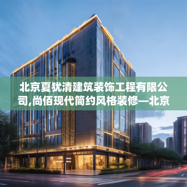 北京夏犹清建筑装饰工程有限公司,尚佰现代简约风格装修—北京夏犹清建筑装饰工程有限公司196.a72b73c76fgy.83dewqe