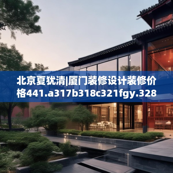 北京夏犹清|厦门装修设计装修价格441.a317b318c321fgy.328fghfd